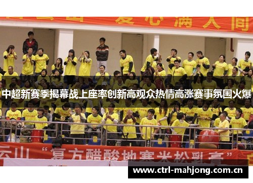 中超新赛季揭幕战上座率创新高观众热情高涨赛事氛围火爆 中超新赛季揭幕战上座率创新高观众热情高涨赛事氛围火爆