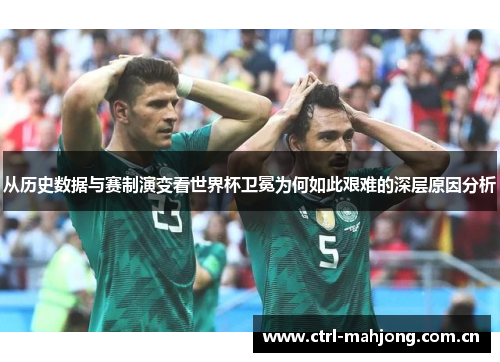从历史数据与赛制演变看世界杯卫冕为何如此艰难的深层原因分析 从历史数据与赛制演变看世界杯卫冕为何如此艰难的深层原因分析