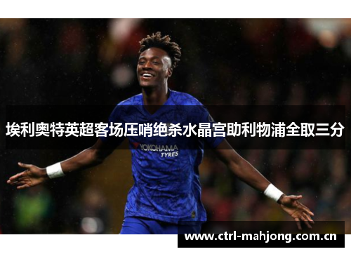 埃利奥特英超客场压哨绝杀水晶宫助利物浦全取三分 埃利奥特英超客场压哨绝杀水晶宫助利物浦全取三分