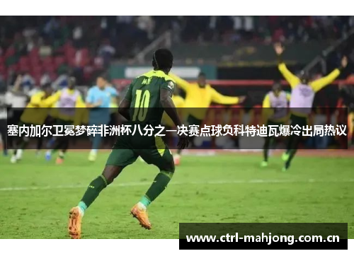 塞内加尔卫冕梦碎非洲杯八分之一决赛点球负科特迪瓦爆冷出局热议 塞内加尔卫冕梦碎非洲杯八分之一决赛点球负科特迪瓦爆冷出局热议