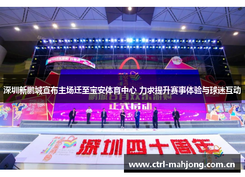 深圳新鹏城宣布主场迁至宝安体育中心 力求提升赛事体验与球迷互动 深圳新鹏城宣布主场迁至宝安体育中心 力求提升赛事体验与球迷互动