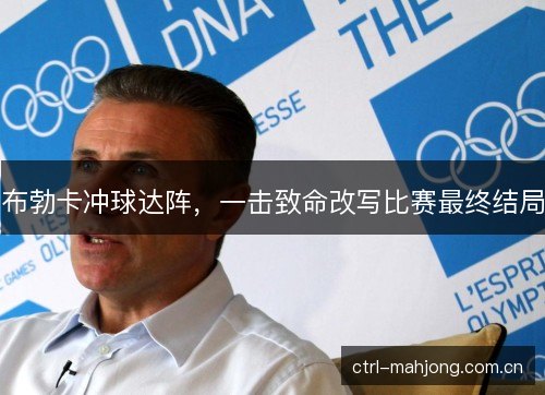 布勃卡冲球达阵,一击致命改写比赛最终结局 布勃卡冲球达阵,一击致命改写比赛最终结局